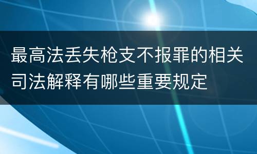 最高法丢失枪支不报罪的相关司法解释有哪些重要规定