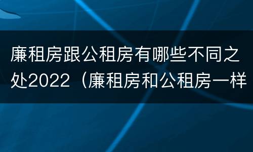 廉租房跟公租房有哪些不同之处2022（廉租房和公租房一样吗?）