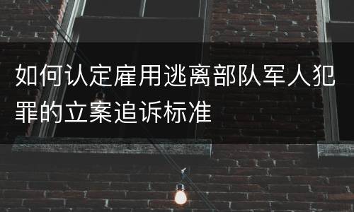 如何认定雇用逃离部队军人犯罪的立案追诉标准