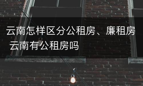 云南怎样区分公租房、廉租房 云南有公租房吗