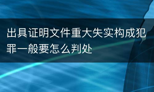 出具证明文件重大失实构成犯罪一般要怎么判处