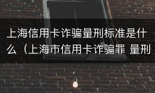 上海信用卡诈骗量刑标准是什么（上海市信用卡诈骗罪 量刑标准）