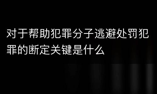 对于帮助犯罪分子逃避处罚犯罪的断定关键是什么