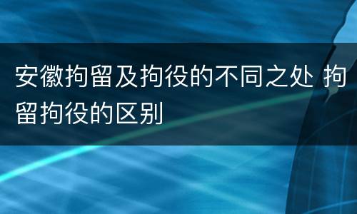 安徽拘留及拘役的不同之处 拘留拘役的区别