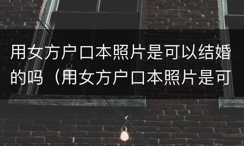 用女方户口本照片是可以结婚的吗（用女方户口本照片是可以结婚的吗）