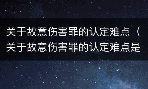 关于故意伤害罪的认定难点（关于故意伤害罪的认定难点是）