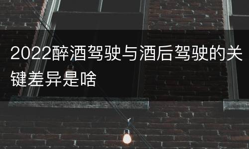 2022醉酒驾驶与酒后驾驶的关键差异是啥