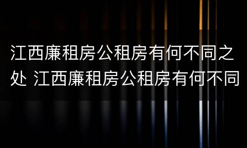 江西廉租房公租房有何不同之处 江西廉租房公租房有何不同之处呢