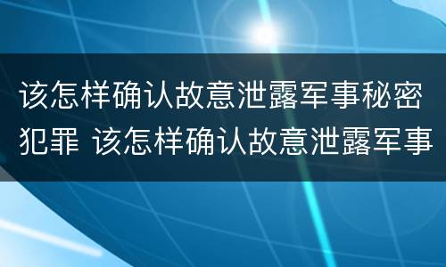 该怎样确认故意泄露军事秘密犯罪 该怎样确认故意泄露军事秘密犯罪信息