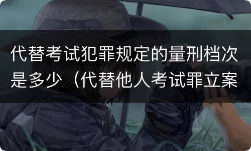 代替考试犯罪规定的量刑档次是多少（代替他人考试罪立案标准）