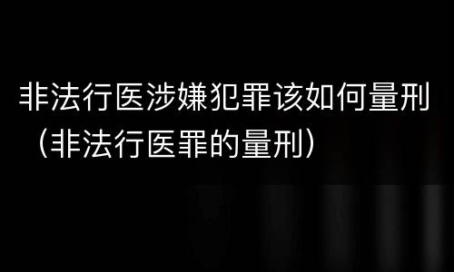 非法行医涉嫌犯罪该如何量刑（非法行医罪的量刑）