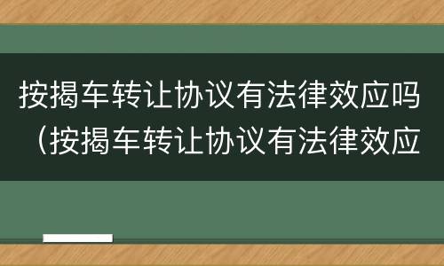 按揭车转让协议有法律效应吗（按揭车转让协议有法律效应吗）