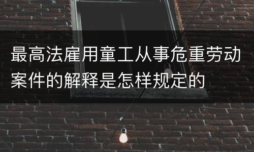 最高法雇用童工从事危重劳动案件的解释是怎样规定的