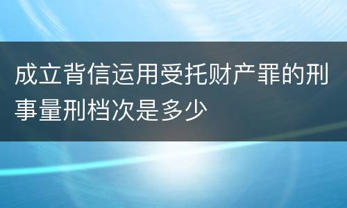 成立背信运用受托财产罪的刑事量刑档次是多少