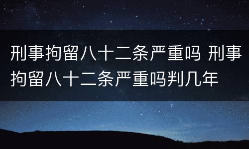 刑事拘留八十二条严重吗 刑事拘留八十二条严重吗判几年