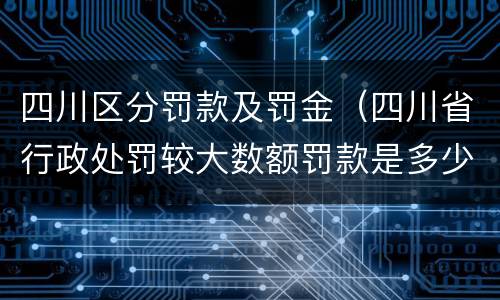 四川区分罚款及罚金（四川省行政处罚较大数额罚款是多少）