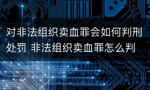 对非法组织卖血罪会如何判刑处罚 非法组织卖血罪怎么判