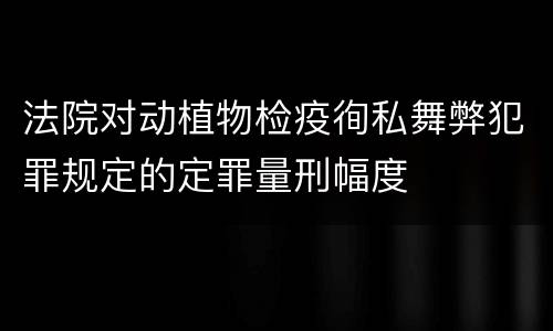 法院对动植物检疫徇私舞弊犯罪规定的定罪量刑幅度