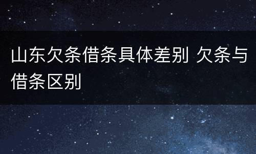 山东欠条借条具体差别 欠条与借条区别