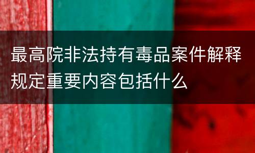 最高院非法持有毒品案件解释规定重要内容包括什么