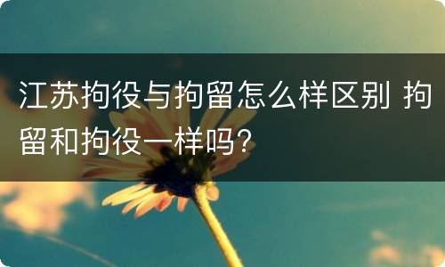 江苏拘役与拘留怎么样区别 拘留和拘役一样吗?