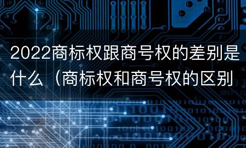 2022商标权跟商号权的差别是什么（商标权和商号权的区别）