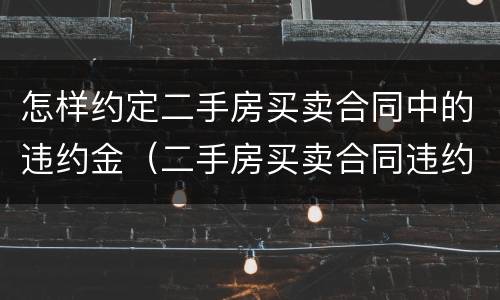 怎样约定二手房买卖合同中的违约金（二手房买卖合同违约金怎么算）