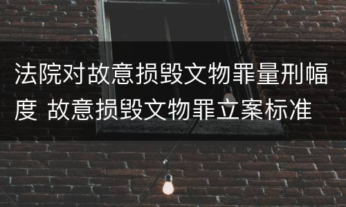 法院对故意损毁文物罪量刑幅度 故意损毁文物罪立案标准