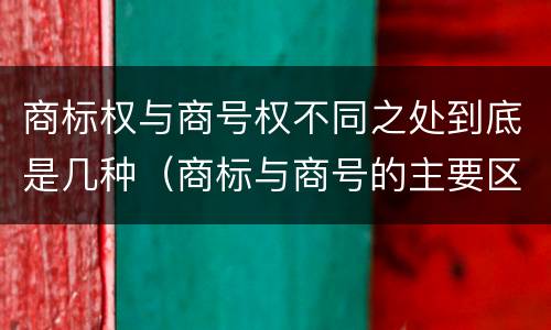 商标权与商号权不同之处到底是几种（商标与商号的主要区别表现）