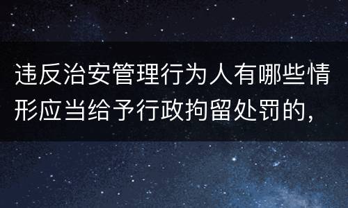 违反治安管理行为人有哪些情形应当给予行政拘留处罚的，不执行行政拘留处罚