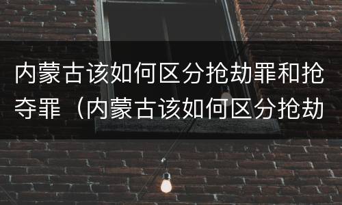 内蒙古该如何区分抢劫罪和抢夺罪（内蒙古该如何区分抢劫罪和抢夺罪呢）