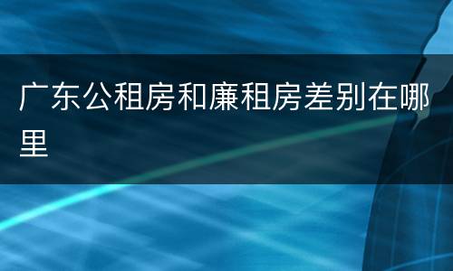 广东公租房和廉租房差别在哪里