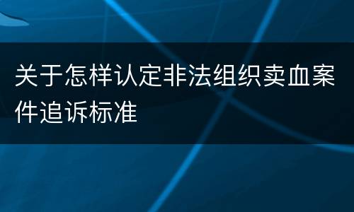 关于怎样认定非法组织卖血案件追诉标准