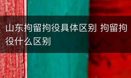 山东拘留拘役具体区别 拘留拘役什么区别