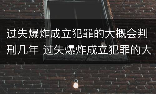 过失爆炸成立犯罪的大概会判刑几年 过失爆炸成立犯罪的大概会判刑几年呢