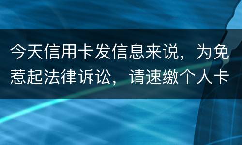 今天信用卡发信息来说，为免惹起法律诉讼，请速缴个人卡账户信用卡款诉讼了会要怎样样