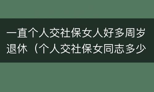 一直个人交社保女人好多周岁退休（个人交社保女同志多少岁退休）