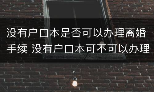 没有户口本是否可以办理离婚手续 没有户口本可不可以办理离婚手续