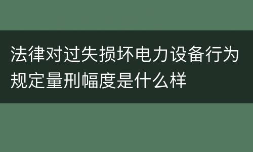 法律对过失损坏电力设备行为规定量刑幅度是什么样