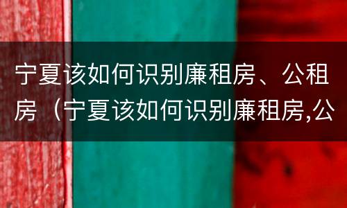 宁夏该如何识别廉租房、公租房（宁夏该如何识别廉租房,公租房的标准）