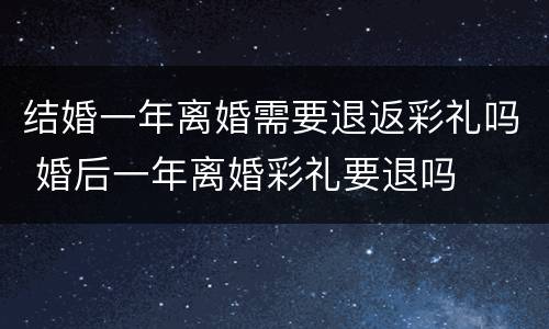 结婚一年离婚需要退返彩礼吗 婚后一年离婚彩礼要退吗