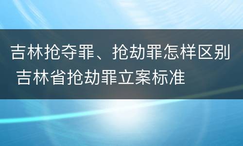 吉林抢夺罪、抢劫罪怎样区别 吉林省抢劫罪立案标准