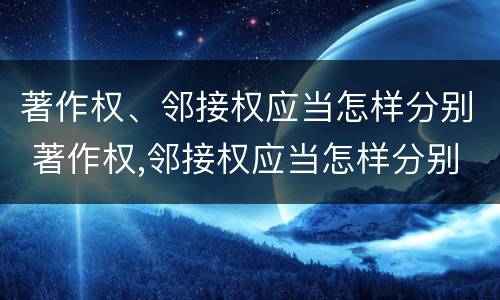 著作权、邻接权应当怎样分别 著作权,邻接权应当怎样分别保护