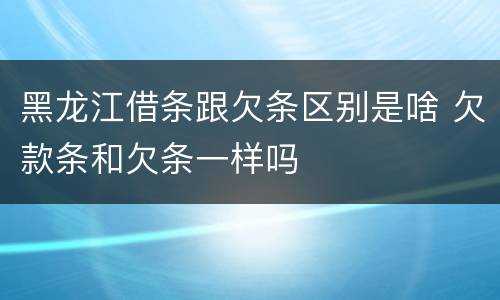 黑龙江借条跟欠条区别是啥 欠款条和欠条一样吗