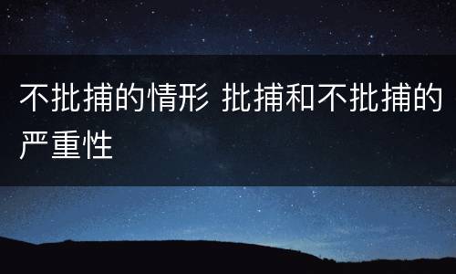 不批捕的情形 批捕和不批捕的严重性