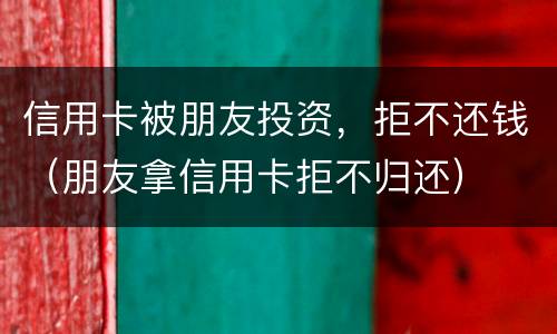 信用卡被朋友投资，拒不还钱（朋友拿信用卡拒不归还）