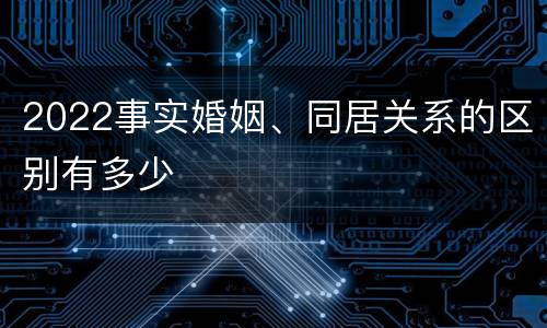 2022事实婚姻、同居关系的区别有多少