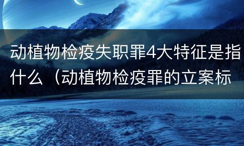 动植物检疫失职罪4大特征是指什么（动植物检疫罪的立案标准）