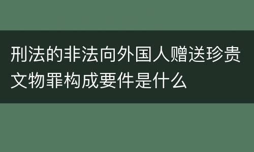 刑法的非法向外国人赠送珍贵文物罪构成要件是什么