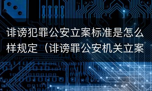 诽谤犯罪公安立案标准是怎么样规定（诽谤罪公安机关立案的要求）